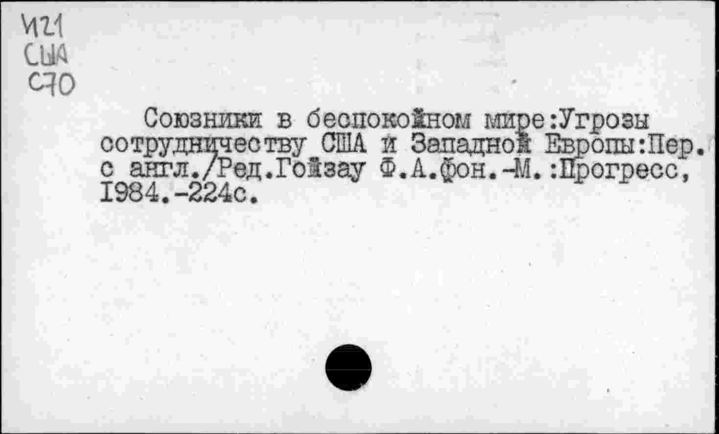 ﻿411
СЫА
40
Союзники в беспокойном мире:Угрозы сотрудничеству США и Западной Европы:Пер. с англ./Ред.ГоЗзау Ф.А.фон.-М. :Прогресс, 1984.-224с.